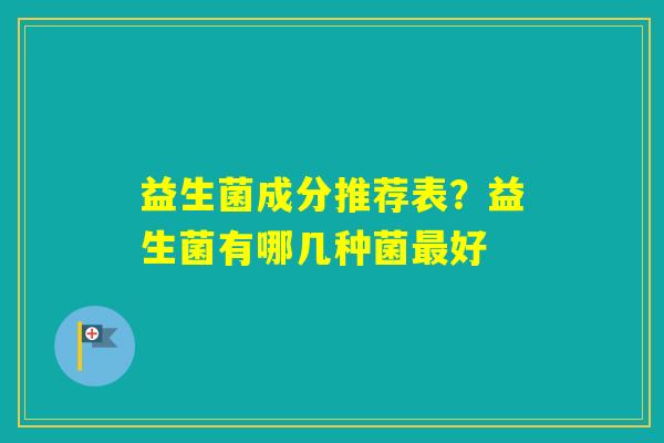益生菌成分推荐表？益生菌有哪几种菌好