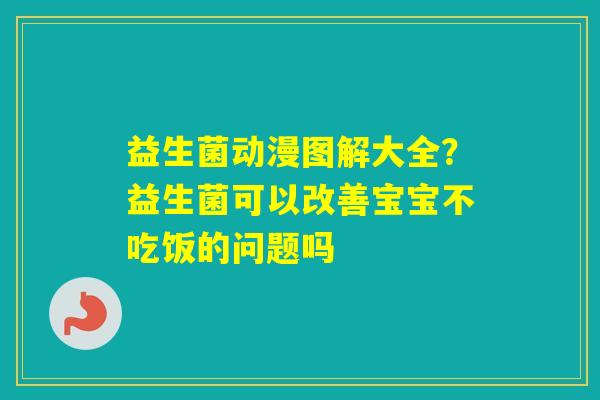 益生菌动漫图解大全？益生菌可以改善宝宝不吃饭的问题吗