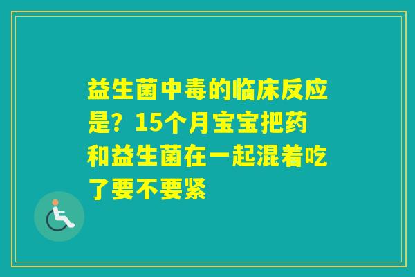 益生菌中毒的临床反应是?15个月宝宝把药和益生菌在一起混着吃了要不要紧 益生菌中毒的临床反应是?15个月宝宝把药和益生菌在一起混着吃了要不要紧