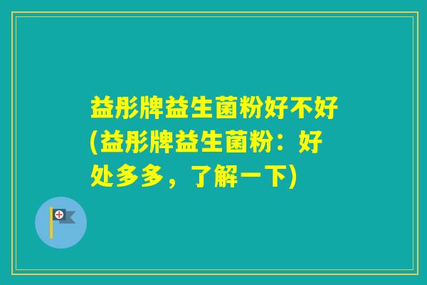 益彤牌益生菌粉好不好(益彤牌益生菌粉：好处多多，了解一下)