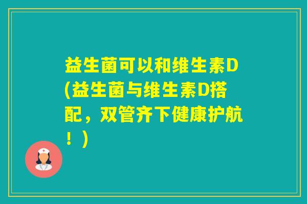 益生菌可以和维生素D(益生菌与维生素D搭配,双管齐下健康护航!) 益生菌可以和维生素D(益生菌与维生素D搭配,双管齐下健康护航!)