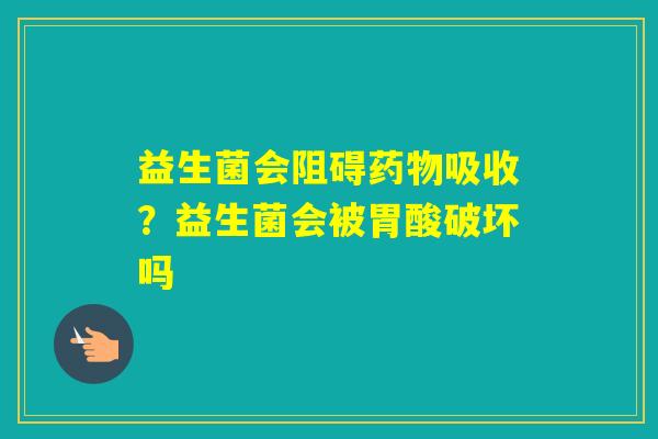 益生菌会阻碍吸收？益生菌会被胃酸破坏吗