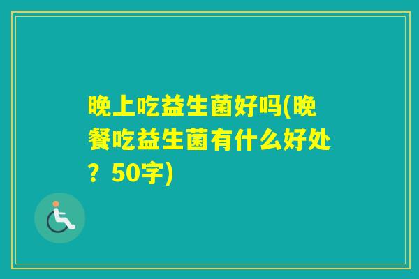 晚上吃益生菌好吗(晚餐吃益生菌有什么好处？50字)