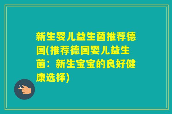 新生婴儿益生菌推荐德国(推荐德国婴儿益生菌:新生宝宝的良好健康选择) 新生婴儿益生菌推荐德国(推荐德国婴儿益生菌:新生宝宝的良好健康选择)