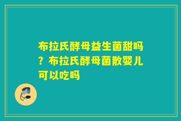 布拉氏酵母益生菌甜吗？布拉氏酵母菌散婴儿可以吃吗