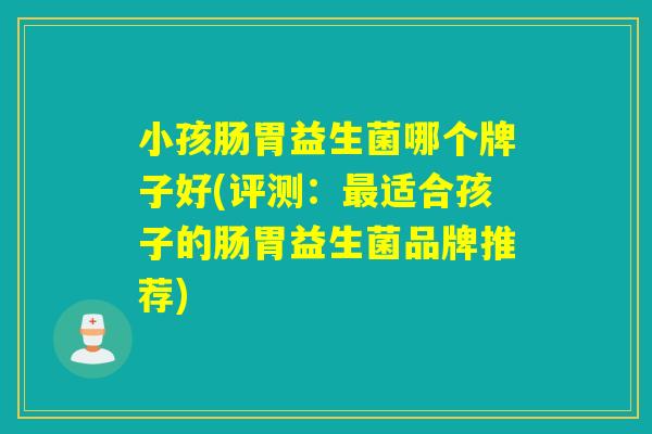 小孩肠胃益生菌哪个牌子好(评测:适合孩子的肠胃益生菌品牌推荐) 小孩肠胃益生菌哪个牌子好(评测:适合孩子的肠胃益生菌品牌推荐)