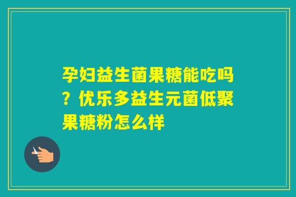 孕妇益生菌果糖能吃吗?优乐多益生元菌低聚果糖粉怎么样 孕妇益生菌果糖能吃吗?优乐多益生元菌低聚果糖粉怎么样
