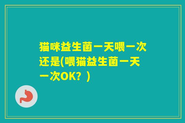 猫咪益生菌一天喂一次还是(喂猫益生菌一天一次OK?) 猫咪益生菌一天喂一次还是(喂猫益生菌一天一次OK?)