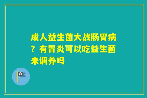 成人益生菌大战肠胃？有可以吃益生菌来调养吗