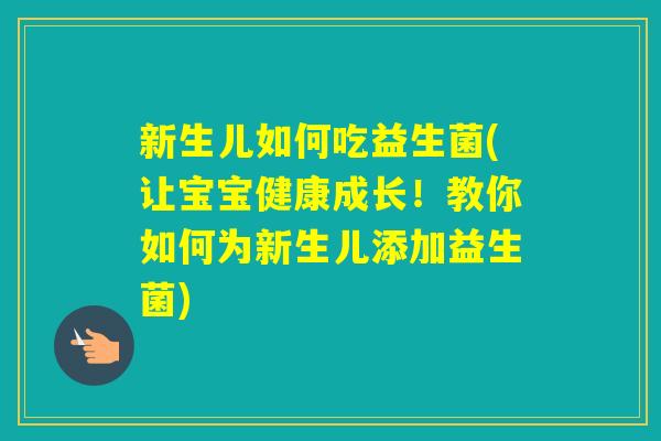 新生儿如何吃益生菌(让宝宝健康成长!教你如何为新生儿添加益生菌) 新生儿如何吃益生菌(让宝宝健康成长!教你如何为新生儿添加益生菌)