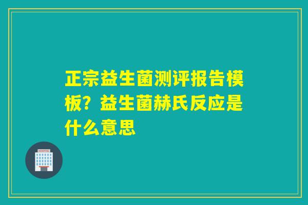 正宗益生菌测评报告模板？益生菌赫氏反应是什么意思