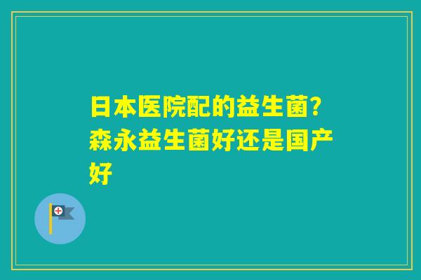 日本医院配的益生菌?森永益生菌好还是国产好 日本医院配的益生菌?森永益生菌好还是国产好