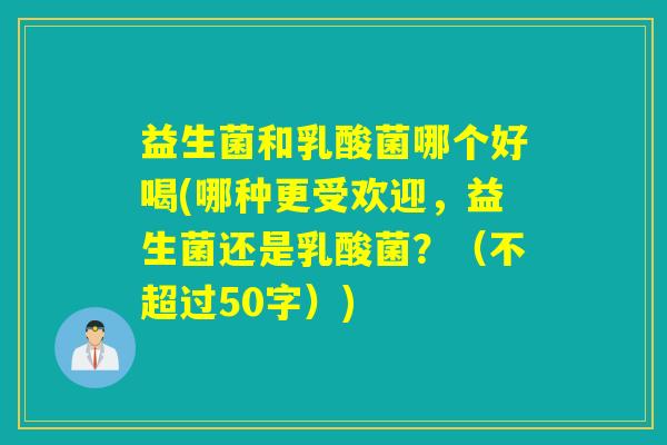 益生菌和乳酸菌哪个好喝(哪种更受欢迎，益生菌还是乳酸菌？（不超过50字）)