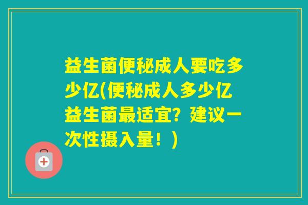 益生菌成人要吃多少亿(成人多少亿益生菌适宜？建议一次性摄入量！)