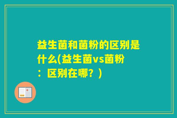 益生菌和菌粉的区别是什么(益生菌vs菌粉：区别在哪？)