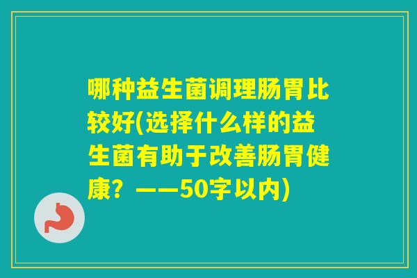 哪种益生菌调理肠胃比较好(选择什么样的益生菌有助于改善肠胃健康？——50字以内)