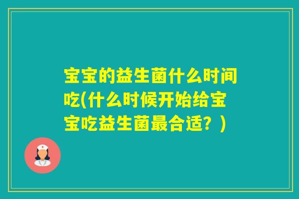 宝宝的益生菌什么时间吃(什么时候开始给宝宝吃益生菌合适？)