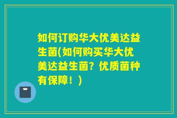 如何订购华大优美达益生菌(如何购买华大优美达益生菌？优质菌种有保障！)