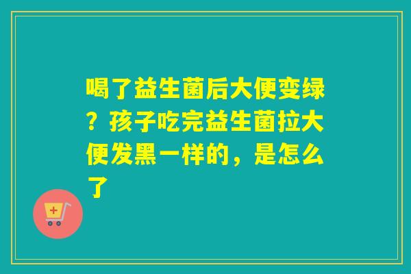 喝了益生菌后大便变绿？孩子吃完益生菌拉大便发黑一样的，是怎么了