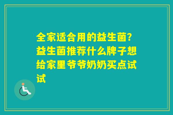全家适合用的益生菌？益生菌推荐什么牌子想给家里爷爷奶奶买点试试