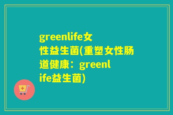 greenlife女性益生菌(重塑女性肠道健康：greenlife益生菌)