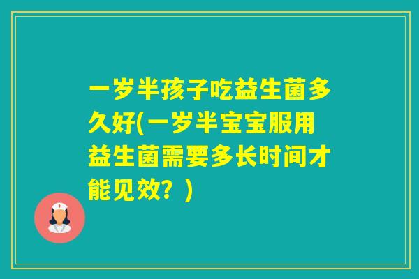 一岁半孩子吃益生菌多久好(一岁半宝宝服用益生菌需要多长时间才能见效？)