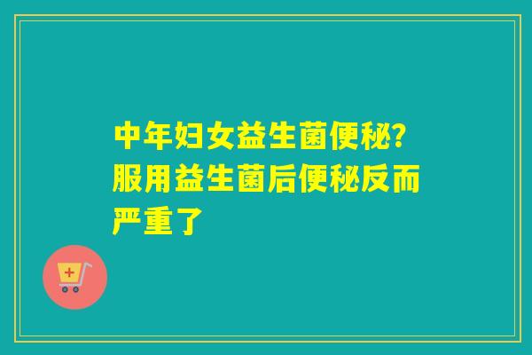 中年妇女益生菌？服用益生菌后反而严重了