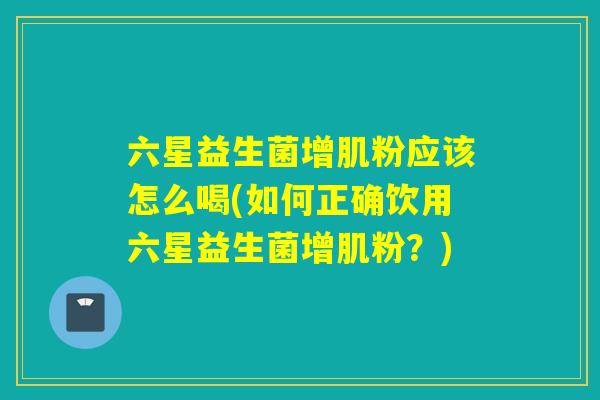 六星益生菌增肌粉应该怎么喝(如何正确饮用六星益生菌增肌粉？)