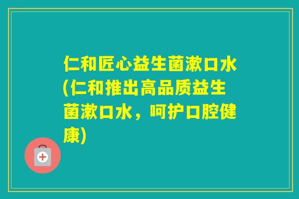 仁和匠心益生菌漱口水(仁和推出高品质益生菌漱口水，呵护口腔健康)