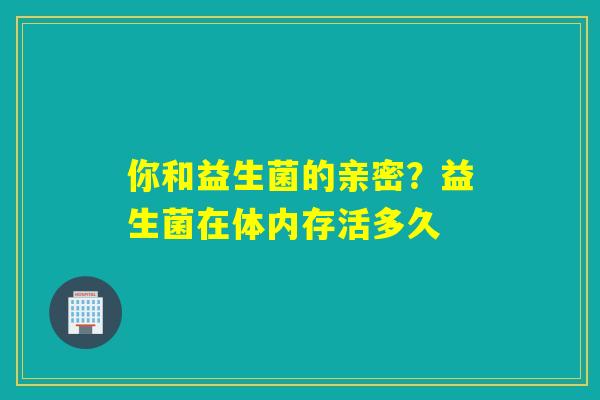 你和益生菌的亲密？益生菌在体内存活多久