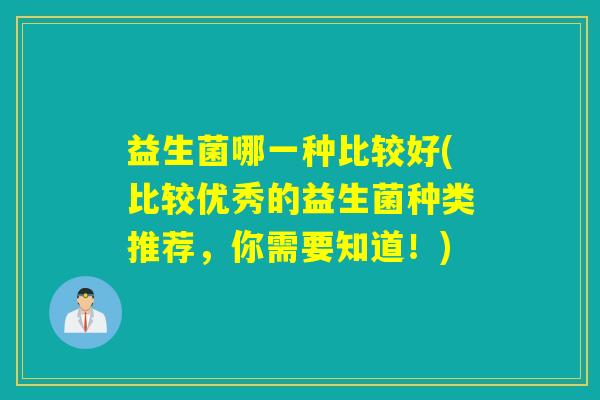 益生菌哪一种比较好(比较优秀的益生菌种类推荐,你需要知道!) 益生菌哪一种比较好(比较优秀的益生菌种类推荐,你需要知道!)