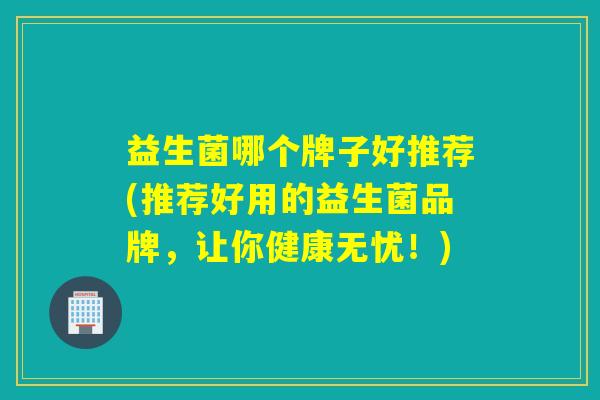 益生菌哪个牌子好推荐(推荐好用的益生菌品牌，让你健康无忧！)