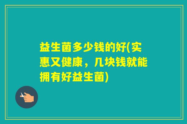 益生菌多少钱的好(实惠又健康，几块钱就能拥有好益生菌)