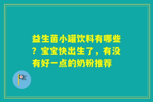 益生菌小罐饮料有哪些？宝宝快出生了，有没有好一点的奶粉推荐