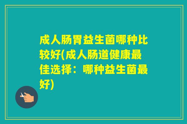 成人肠胃益生菌哪种比较好(成人肠道健康佳选择：哪种益生菌好)