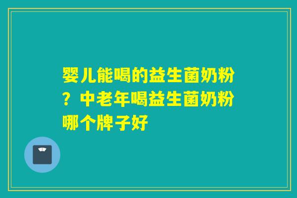 婴儿能喝的益生菌奶粉？中老年喝益生菌奶粉哪个牌子好