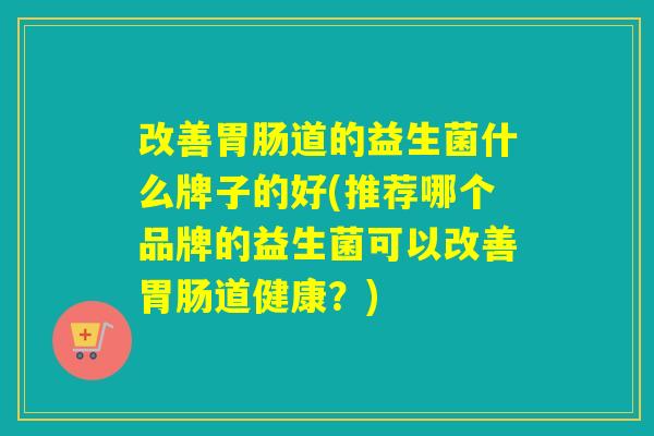 改善道的益生菌什么牌子的好(推荐哪个品牌的益生菌可以改善道健康?) 改善道的益生菌什么牌子的好(推荐哪个品牌的益生菌可以改善道健康?)