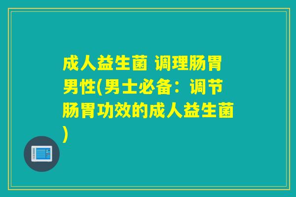 成人益生菌 调理肠胃男性(男士必备：调节肠胃功效的成人益生菌)