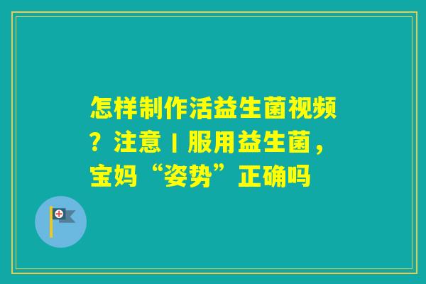 怎样制作活益生菌视频？注意丨服用益生菌，宝妈“姿势”正确吗