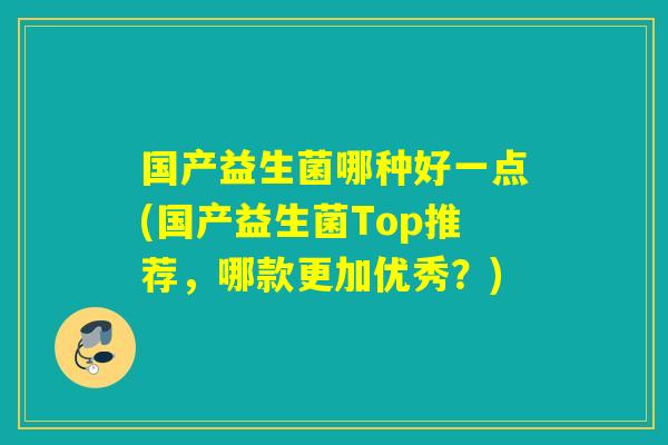 国产益生菌哪种好一点(国产益生菌Top推荐,哪款更加优秀?) 国产益生菌哪种好一点(国产益生菌Top推荐,哪款更加优秀?)