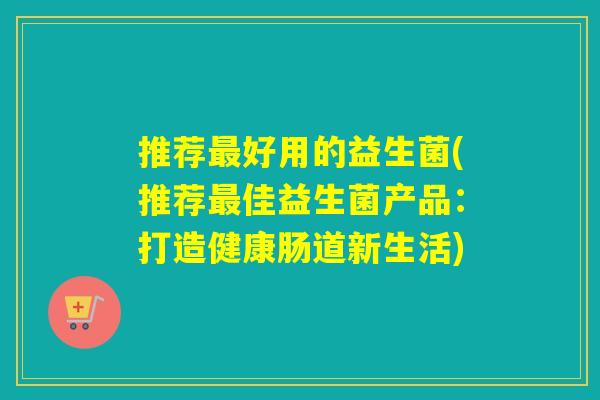 推荐好用的益生菌(推荐佳益生菌产品：打造健康肠道新生活)