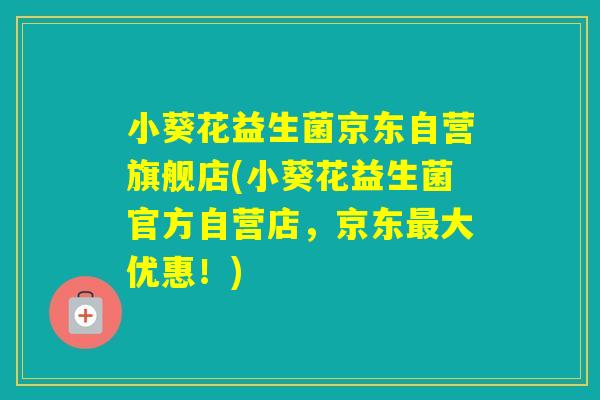 小葵花益生菌京东自营旗舰店(小葵花益生菌官方自营店，京东大优惠！)