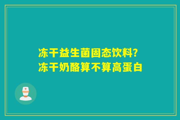 冻干益生菌固态饮料？冻干奶酪算不算高蛋白