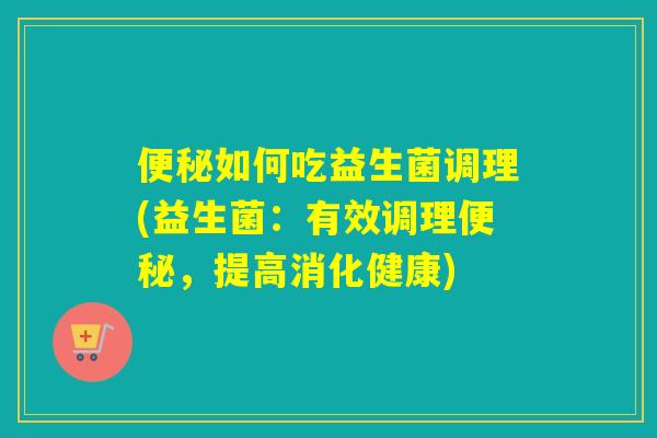 如何吃益生菌调理(益生菌：有效调理，提高消化健康)