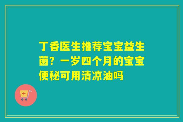 丁香医生推荐宝宝益生菌？一岁四个月的宝宝可用清凉油吗