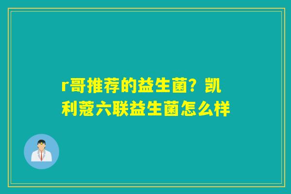 r哥推荐的益生菌？凯利蔻六联益生菌怎么样