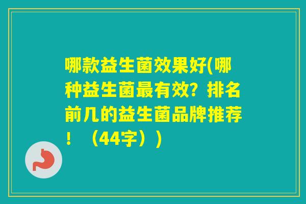 哪款益生菌效果好(哪种益生菌有效？排名前几的益生菌品牌推荐！（44字）)