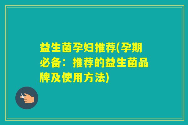 益生菌孕妇推荐(孕期必备：推荐的益生菌品牌及使用方法)