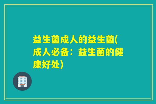 益生菌成人的益生菌(成人必备:益生菌的健康好处) 益生菌成人的益生菌(成人必备:益生菌的健康好处)