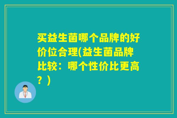 买益生菌哪个品牌的好价位合理(益生菌品牌比较：哪个性价比更高？)